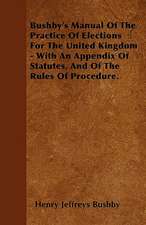 Bushby's Manual Of The Practice Of Elections For The United Kingdom - With An Appendix Of Statutes, And Of The Rules Of Procedure.