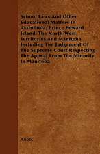 School Laws And Other Educational Matters In Assinibola, Prince Edward Island, The North-West Territories And Manitoba Including The Judgement Of The Supreme Court Respecting The Appeal From The Minority In Manitoba