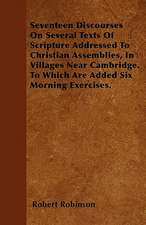 Seventeen Discourses On Several Texts Of Scripture Addressed To Christian Assemblies, In Villages Near Cambridge. To Which Are Added Six Morning Exercises.