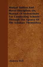 Mutual Tuition And Moral Discipline; Or, Manual Of Instructions For Conducting Schools Through The Agency Of The Scholars Themselves