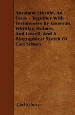 Abraham Lincoln, An Essay - Together With Testimonies By Emerson, Whittier, Holmes, And Lowell, And A Biographical Sketch Of Carl Schurz