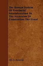 The Roman System Of Provincial Administration To The Accession Of Constantine The Great