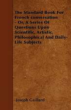 The Standard Book For French conversation - Or, A Series Of Questions Upon Scientific, Artistic, Philosophical And Daily-Life Subjects