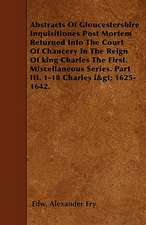 Abstracts Of Gloucestershire Inquisitiones Post Mortem Returned Into The Court Of Chancery In The Reign Of king Charles The First. Miscellaneous Series. Part III. 1-18 Charles i> 1625-1642.