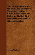 The Compleat Angler, Or, The Contemplative Man's Recreation - Being A Discourse Of Fish And Fishing Not Unworthy The Perusal Of Most Anglers