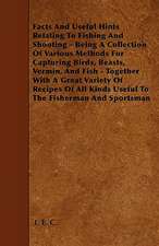 Facts And Useful Hints Relating To Fishing And Shooting - Being A Collection Of Various Methods For Capturing Birds, Beasts, Vermin, And Fish - Together With A Great Variety Of Recipes Of All Kinds Useful To The Fisherman And Sportsman