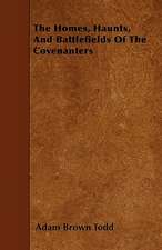 The Homes, Haunts, And Battlefields Of The Covenanters