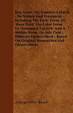 Hay-Fever; Or, Summer Catarrh - Its Nature And Treatment - Including The Early Form, Or 'Rose Cold' The Later Form, Or 'Autumnal Catarrh' And A Middle Form, Or July Cold , Hitherto Undescribed - Based On Original Researches And Observations