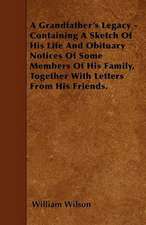 A Grandfather's Legacy - Containing A Sketch Of His Life And Obituary Notices Of Some Members Of His Family, Together With Letters From His Friends.