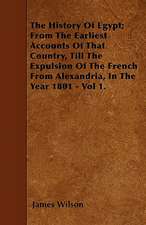 The History Of Egypt; From The Earliest Accounts Of That Country, Till The Expulsion Of The French From Alexandria, In The Year 1801 - Vol 1.