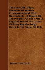 The Four Old Lodges, Founders Of Modern Freemasonry,And Their Descendants - A Record Of The Progress Of The Craft In England And Of The Career Of Every Regular Lodge Down To The Union Of 1813