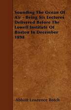 Sounding The Ocean Of Air - Being Six Lectures Delivered Before The Lowell Institute Of Boston In December 1898