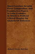 Short Exercises In Latin Prose Composition, And Examination Papers In Latin Grammer, To Which Is Prefixed A Bried Chapter On Analysis Of Sentences