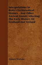 Interpolations In Bede's Ecclesiastical History - And Other Ancient Annals Affecting The Early History Of Scotland And Ireland