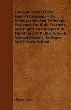 Fundamentals Of The English Language - Or, Orthography And Orthoepy - Designed For Both Teachers And Pupils And Adapted To The Wants Of Public Schools, Normal Schools, Colleges And Private Schools