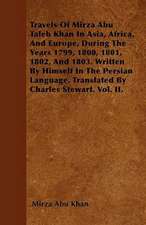 Travels Of Mirza Abu Taleb Khan In Asia, Africa, And Europe, During The Years 1799, 1800, 1801, 1802, And 1803. Written By Himself In The Persian Language. Translated By Charles Stewart. Vol. II.