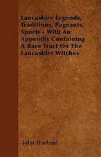 Lancashire Legends, Traditions, Pageants, Sports - With an Appendix Containing a Rare Tract on the Lancashire Witches