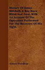 History Of James Mitchell, A Boy Born Blind And Deaf, With An Account Of The Operation Performed For The Recovery Of His Sight.