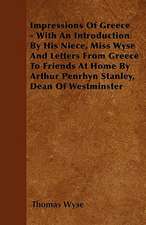 Impressions Of Greece - With An Introduction By His Niece, Miss Wyse And Letters From Greece To Friends At Home By Arthur Penrhyn Stanley, Dean Of Westminster