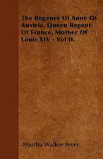 The Regency Of Anne Of Austria, Queen Regent Of France, Mother Of Louis XIV - Vol II.