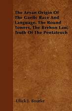 The Aryan Origin Of The Gaelic Race And Language. The Round Towers, The Brehon Law, Truth Of The Pentateuch