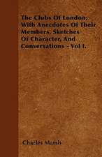 The Clubs Of London; With Anecdotes Of Their Members, Sketches Of Character, And Conversations - Vol I.