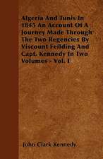 Algeria And Tunis In 1845 An Account Of A Journey Made Through The Two Regencies By Viscount Feilding And Capt. Kennedy In Two Volumes - Vol. I