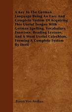 A Key To The German Language Being An Easy And Complete System Of Acquiring This Useful Tongue With German Spelling, Vocabulary, Exercises, Reading Lessons, And A Most Useful Catechism, Forming A Complete System By Itself