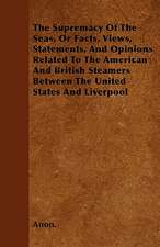 The Supremacy Of The Seas, Or Facts, Views, Statements, And Opinions Related To The American And British Steamers Between The United States And Liverpool