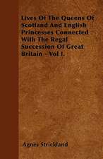 Lives Of The Queens Of Scotland And English Princesses Connected With The Regal Succession Of Great Britain - Vol I.