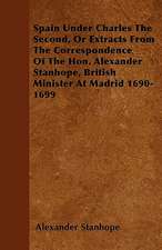 Spain Under Charles The Second, Or Extracts From The Correspondence Of The Hon. Alexander Stanhope, British Minister At Madrid 1690-1699