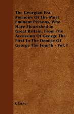 The Georgian Era - Memoirs Of The Most Eminent Persons, Who Have Flourished In Great Britain, From The Accession Of George The First To The Demise Of George The Fourth - Vol. I