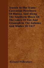 Travels In The Trans-Caucasian Provinces Of Russia, And Along The Southern Shore Of The Lakes Of Van And Urumiah In The Autumn And Winter Of 1837