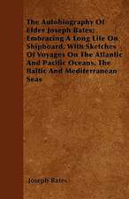 The Autobiography Of Elder Joseph Bates; Embracing A Long Life On Shipboard, With Sketches Of Voyages On The Atlantic And Pacific Oceans, The Baltic And Mediterranean Seas