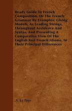 Ready Guide To French Composition, Or The French Grammar By Examples; Giving Models, As Leading Strings, Throughout Accidence And Syntax; And Presenting A Comparative View Of The English And French Idioms, In Their Principal Differences