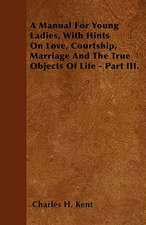 A Manual For Young Ladies, With Hints On Love, Courtship, Marriage And The True Objects Of Life - Part III.