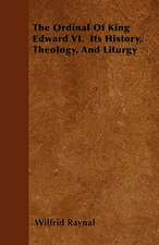 The Ordinal Of King Edward VI. Its History, Theology, And Liturgy