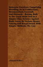 Defensive Exercises; Comprising Wrestling, As In Cumberland, Westmoreland, Cornwall, And Devonish - Boxing, Both In The Usual Mode And In A Simpler One; Defence Against Brute Force, By Various Means; Fencing And Broad Sword, With Simpler Methods; The Gun