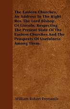 The Eastern Churches. An Address To The Right Rev. The Lord Bishop Of Lincoln, Respecting The Present State Of The Eastern Churches And The Prospects Of Usefulness Among Them.