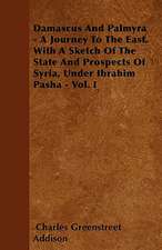 Damascus And Palmyra - A Journey To The East. With A Sketch Of The State And Prospects Of Syria, Under Ibrahim Pasha - Vol. I