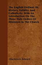 The English Ordinal, Its History, Validity, And Catholicity; With An Introduction On The Three Holy Orders Of Ministers In The Church