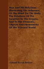 Man And His Relations - Illustrating The Influence Of The Mind On The Body, The Relations Of The Faculties To The Organs, And To The Elements, Objects And Phenomena Of The External World