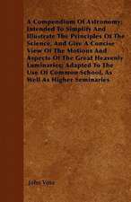 A Compendium Of Astronomy; Intended To Simplify And Illustrate The Principles Of The Science, And Give A Concise View Of The Motions And Aspects Of The Great Heavenly Luminaries; Adapted To The Use Of Common School, As Well As Higher Seminaries