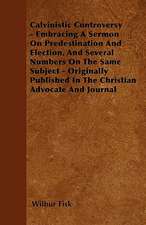 Calvinistic Controversy - Embracing A Sermon On Predestination And Election, And Several Numbers On The Same Subject - Originally Published In The Christian Advocate And Journal