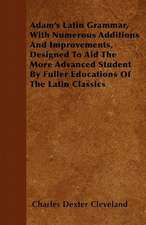 Adam's Latin Grammar, With Numerous Additions And Improvements, Designed To Aid The More Advanced Student By Fuller Educations Of The Latin Classics