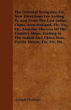 The Oriental Navigator, Or, New Directions For Sailing To And From The East Indies, China, New Holland, Etc, Etc, Etc. Also For The Use Of The Country Ships, Trading In The Indian And China Seas, Pacific Ocean, Etc, Etc, Etc.