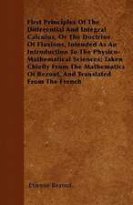 First Principles Of The Differential And Integral Calculus, Or The Doctrine Of Fluxions, Intended As An Introduction To The Physico-Mathematical Sciences; Taken Chiefly From The Mathematics Of Bezout, And Translated From The French