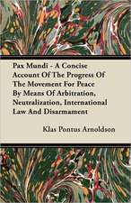 Pax Mundi - A Concise Account Of The Progress Of The Movement For Peace By Means Of Arbitration, Neutralization, International Law And Disarmament