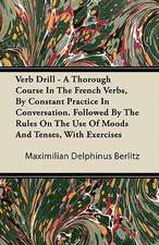 Verb Drill - A Thorough Course In The French Verbs, By Constant Practice In Conversation. Followed By The Rules On The Use Of Moods And Tenses, With Exercises