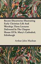 Recent Discoveries Illustrating Early Christian Life And Worship; Three Lectures Delivered In The Chapter House Of St. Mary's Cathedral, Edinburgh